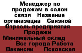 Менеджер по продажам в салон связи › Название организации ­ Связной › Отрасль предприятия ­ Продажи › Минимальный оклад ­ 28 000 - Все города Работа » Вакансии   . Псковская обл.,Псков г.